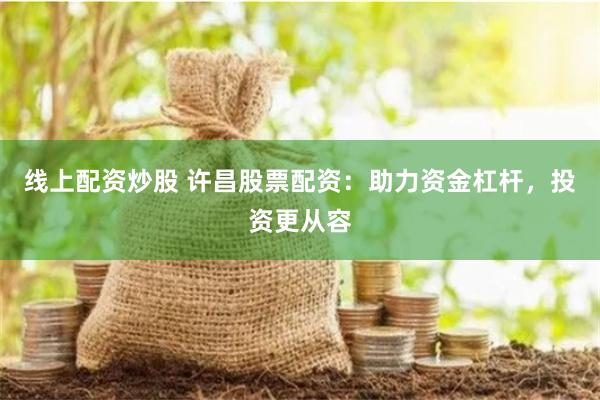 线上配资炒股 许昌股票配资：助力资金杠杆，投资更从容