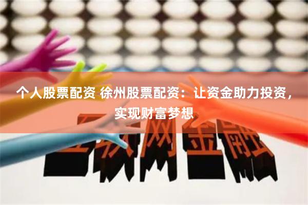 个人股票配资 徐州股票配资：让资金助力投资，实现财富梦想