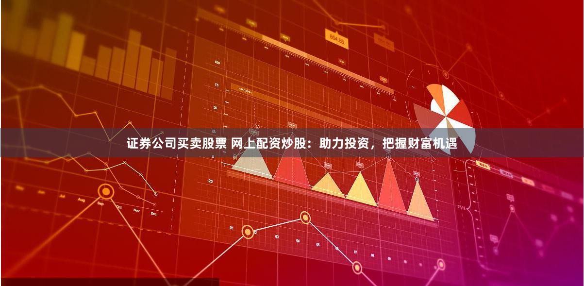 证券公司买卖股票 网上配资炒股：助力投资，把握财富机遇