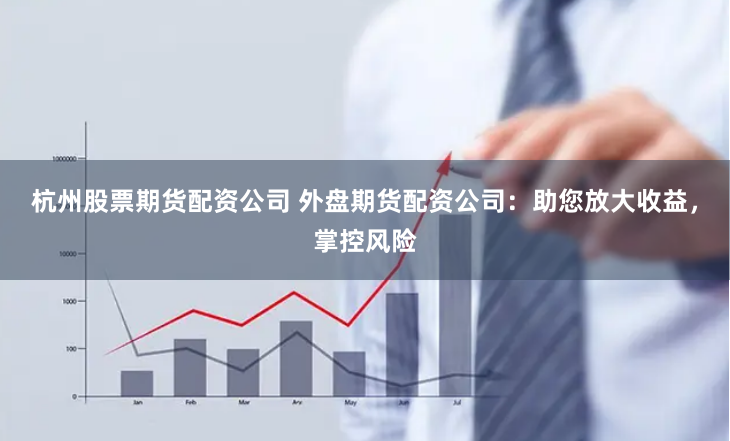 杭州股票期货配资公司 外盘期货配资公司：助您放大收益，掌控风险