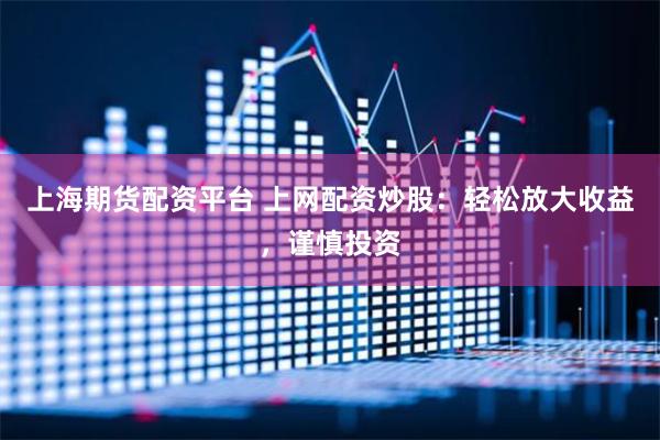 上海期货配资平台 上网配资炒股：轻松放大收益，谨慎投资
