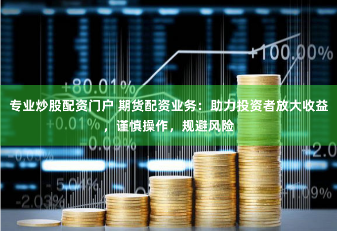 专业炒股配资门户 期货配资业务：助力投资者放大收益，谨慎操作，规避风险