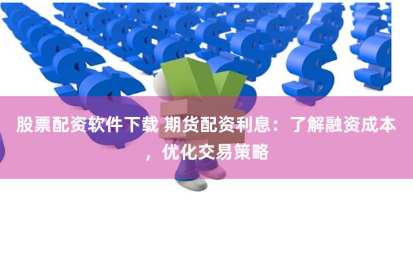 股票配资软件下载 期货配资利息：了解融资成本，优化交易策略