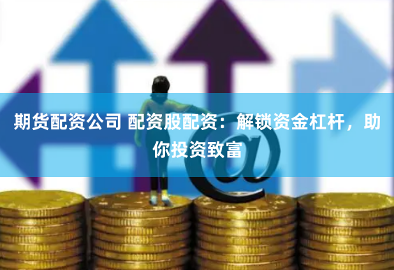期货配资公司 配资股配资：解锁资金杠杆，助你投资致富