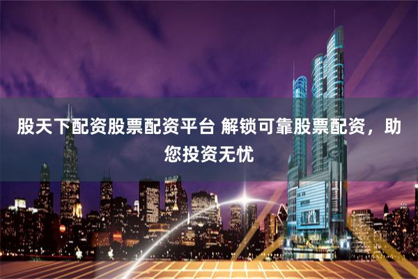股天下配资股票配资平台 解锁可靠股票配资,助您投资无忧