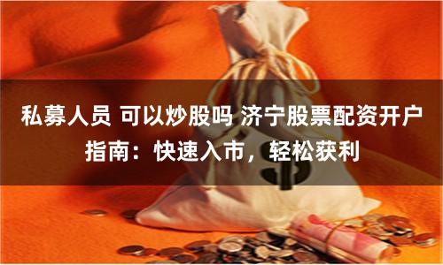 私募人员 可以炒股吗 济宁股票配资开户指南：快速入市，轻松获利