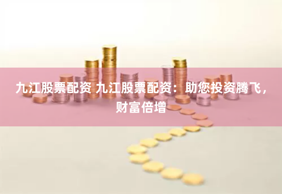 九江股票配资 九江股票配资：助您投资腾飞，财富倍增