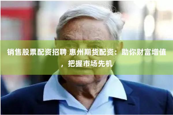 销售股票配资招聘 惠州期货配资：助你财富增值，把握市场先机