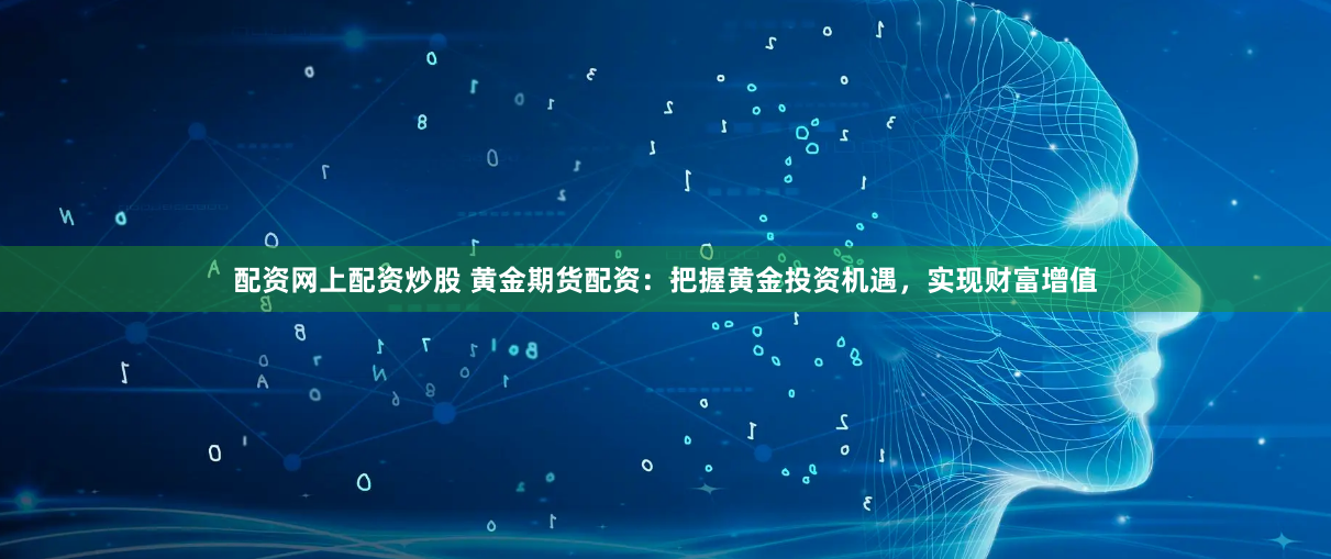 配资网上配资炒股 黄金期货配资：把握黄金投资机遇，实现财富增值
