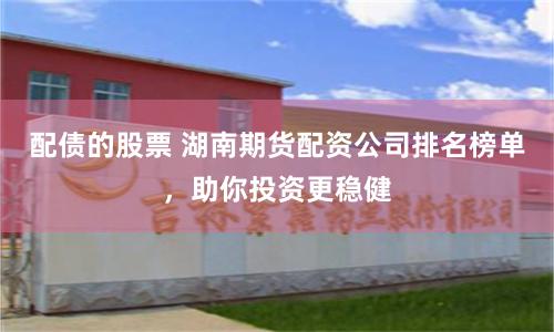 配债的股票 湖南期货配资公司排名榜单，助你投资更稳健