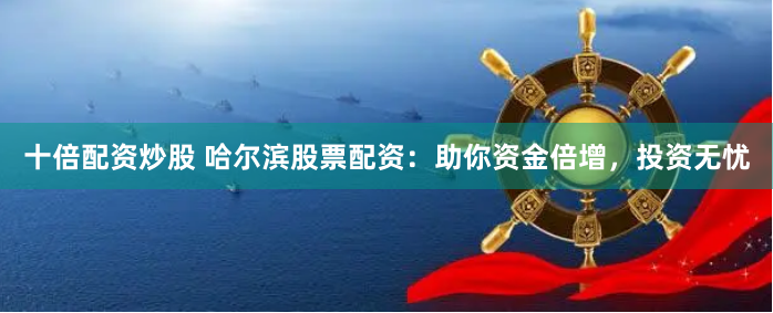 十倍配资炒股 哈尔滨股票配资：助你资金倍增，投资无忧