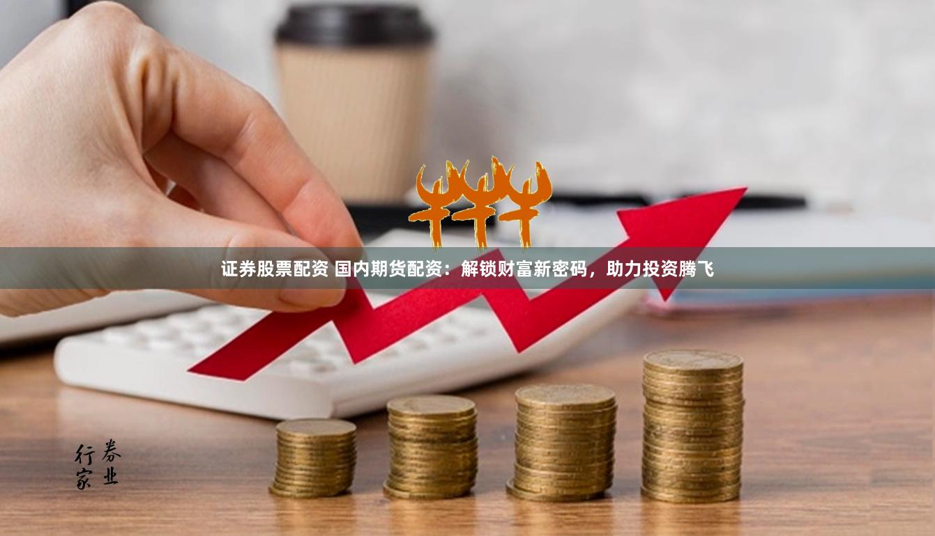 证券股票配资 国内期货配资：解锁财富新密码，助力投资腾飞