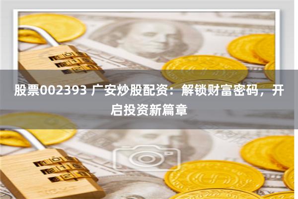 股票002393 广安炒股配资：解锁财富密码，开启投资新篇章