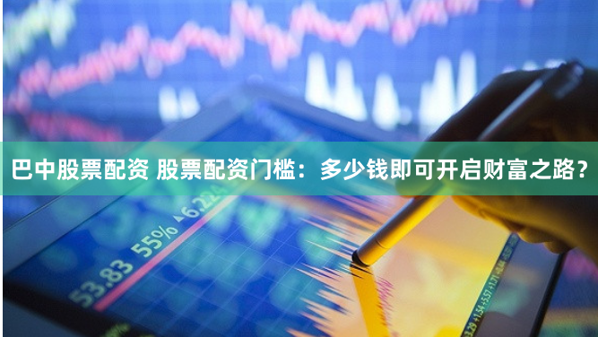 巴中股票配资 股票配资门槛：多少钱即可开启财富之路？