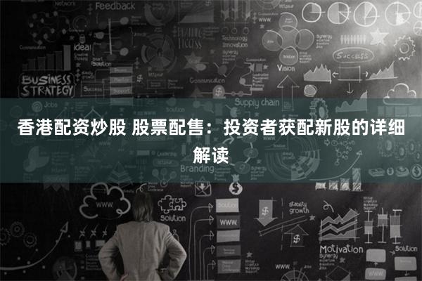 香港配资炒股 股票配售：投资者获配新股的详细解读