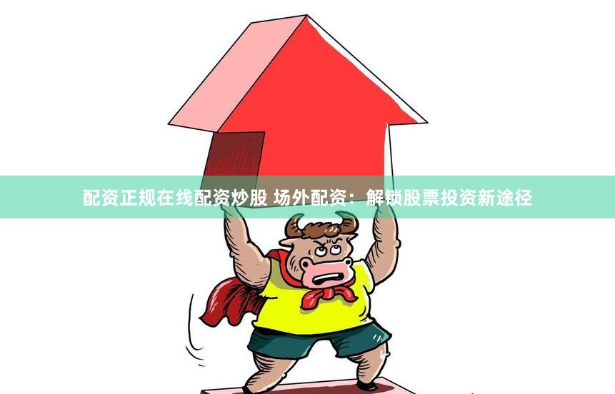 配资正规在线配资炒股 场外配资：解锁股票投资新途径