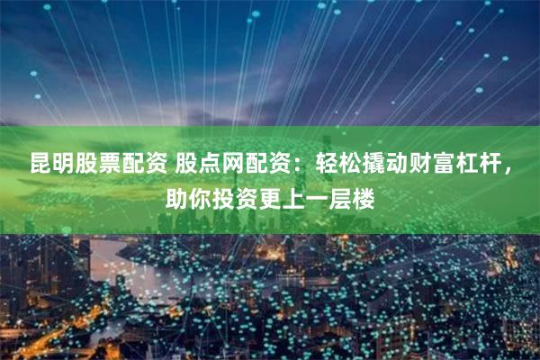 昆明股票配资 股点网配资：轻松撬动财富杠杆，助你投资更上一层楼