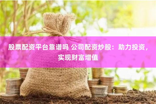 股票配资平台靠谱吗 公司配资炒股：助力投资，实现财富增值