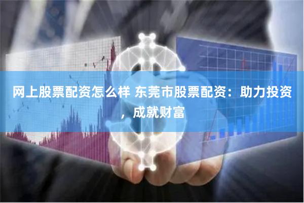 网上股票配资怎么样 东莞市股票配资：助力投资，成就财富