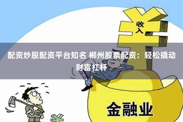 配资炒股配资平台知名 郴州股票配资：轻松撬动财富杠杆