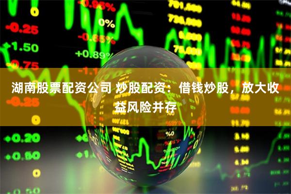 湖南股票配资公司 炒股配资：借钱炒股，放大收益风险并存