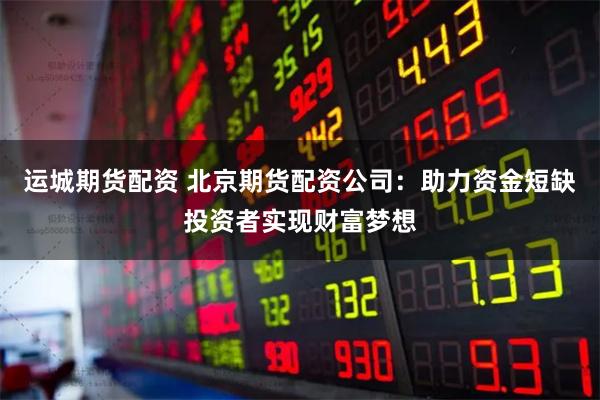 运城期货配资 北京期货配资公司：助力资金短缺投资者实现财富梦想