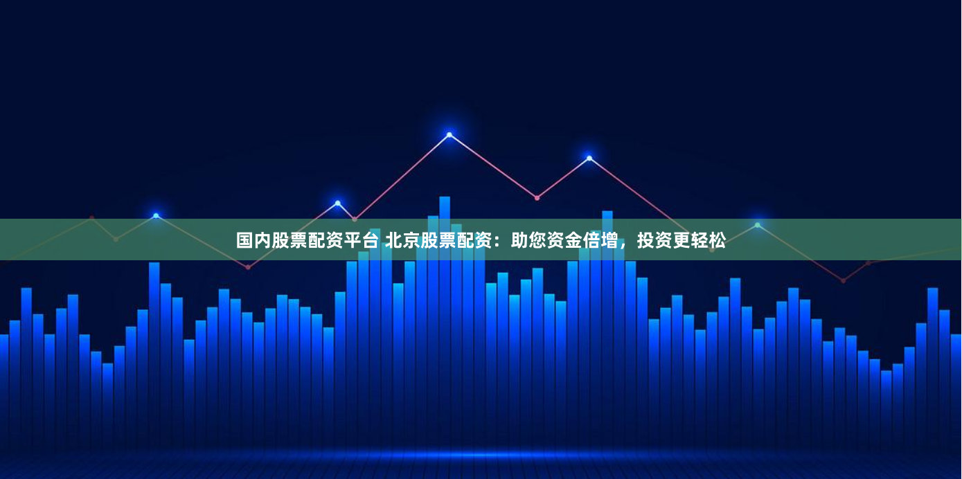 国内股票配资平台 北京股票配资：助您资金倍增，投资更轻松