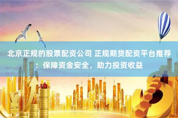 北京正规的股票配资公司 正规期货配资平台推荐：保障资金安全，助力投资收益