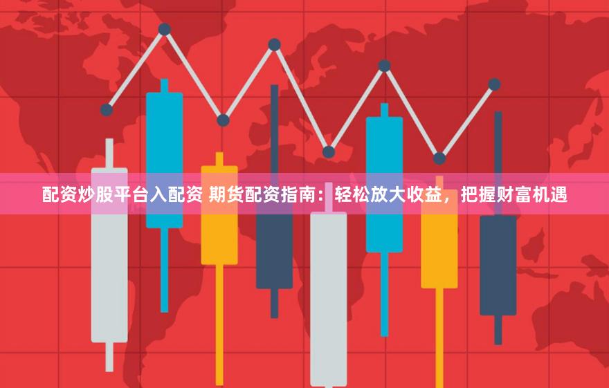 配资炒股平台入配资 期货配资指南：轻松放大收益，把握财富机遇