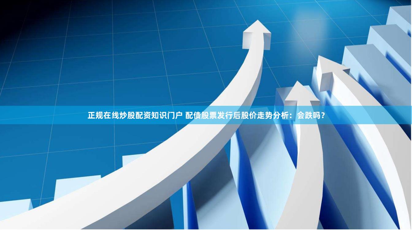 正规在线炒股配资知识门户 配债股票发行后股价走势分析：会跌吗？