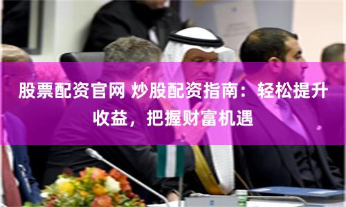股票配资官网 炒股配资指南：轻松提升收益，把握财富机遇