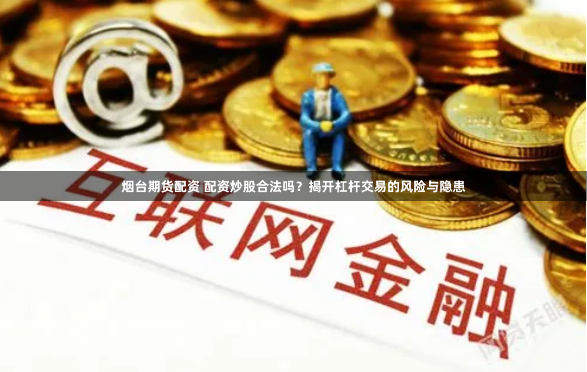 烟台期货配资 配资炒股合法吗？揭开杠杆交易的风险与隐患