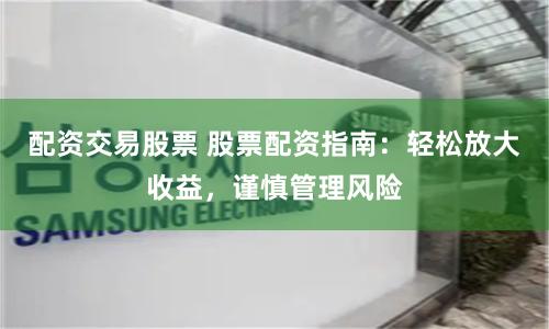 配资交易股票 股票配资指南：轻松放大收益，谨慎管理风险