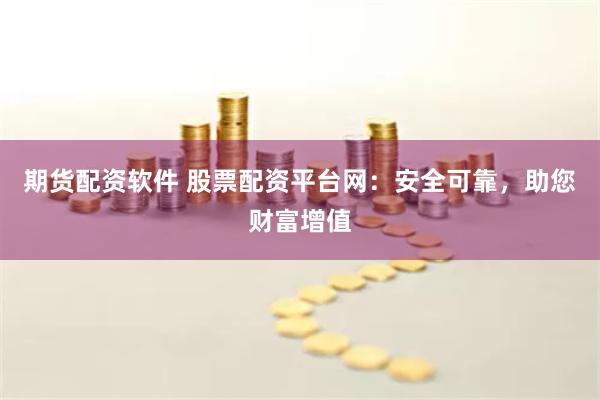 期货配资软件 股票配资平台网：安全可靠，助您财富增值