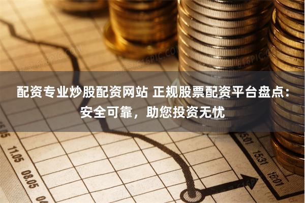 配资专业炒股配资网站 正规股票配资平台盘点：安全可靠，助您投资无忧
