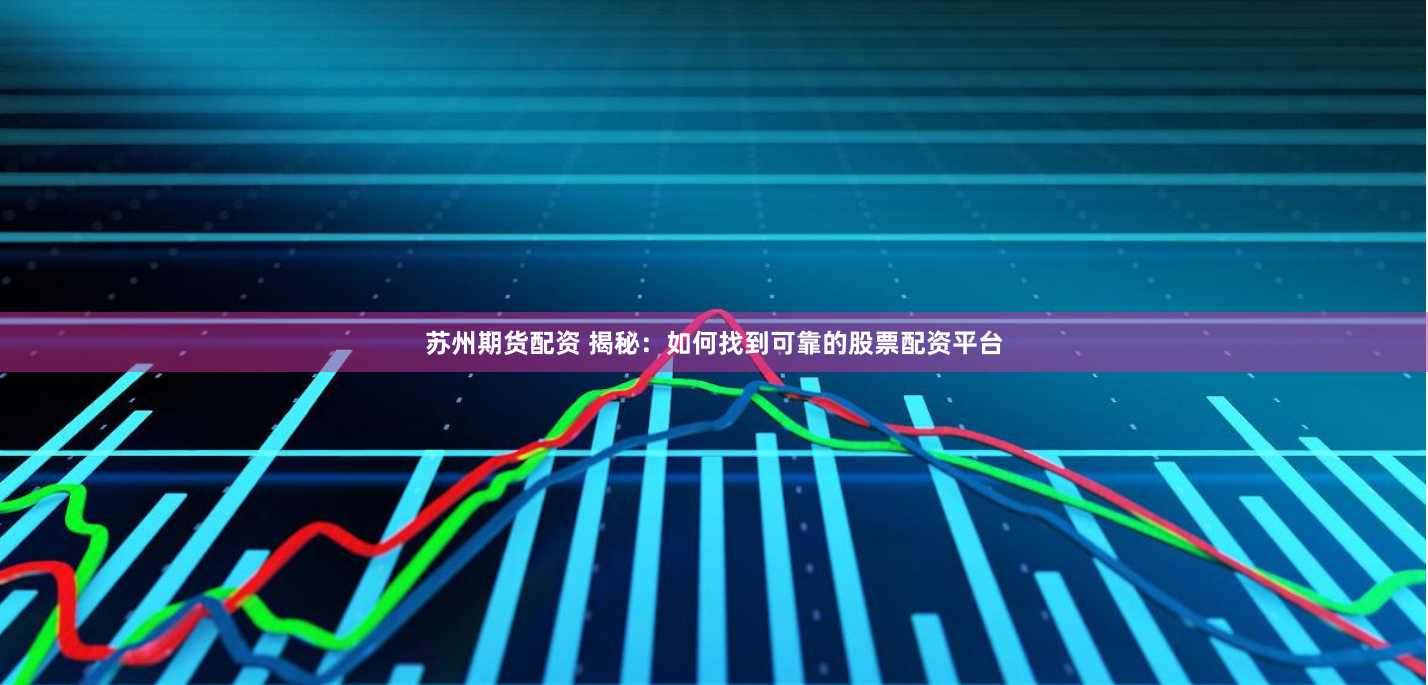 苏州期货配资 揭秘：如何找到可靠的股票配资平台