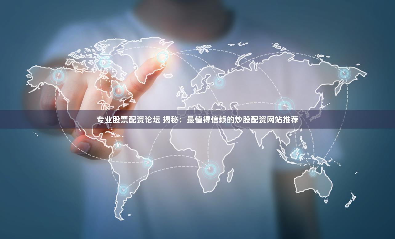 专业股票配资论坛 揭秘：最值得信赖的炒股配资网站推荐