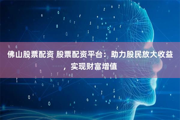 佛山股票配资 股票配资平台：助力股民放大收益，实现财富增值