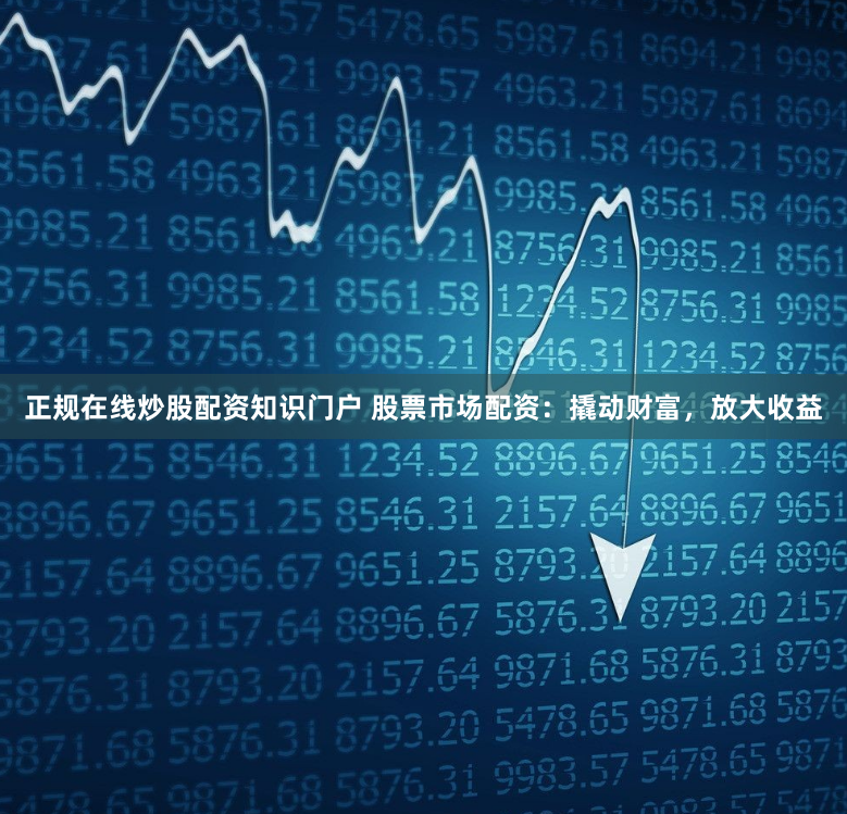 正规在线炒股配资知识门户 股票市场配资：撬动财富，放大收益
