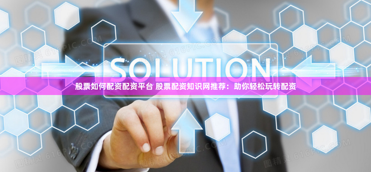 股票如何配资配资平台 股票配资知识网推荐：助你轻松玩转配资