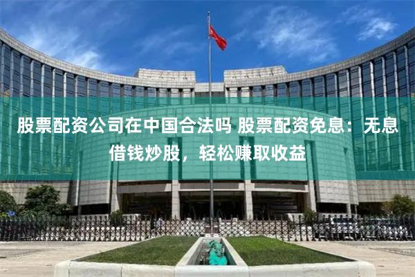 股票配资公司在中国合法吗 股票配资免息：无息借钱炒股，轻松赚取收益