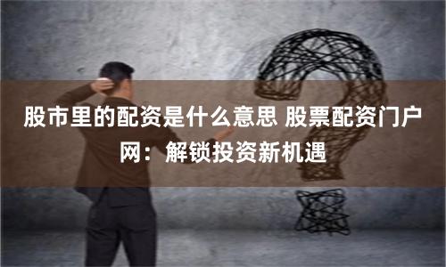 股市里的配资是什么意思 股票配资门户网：解锁投资新机遇