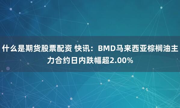 什么是期货股票配资 快讯：BMD马来西亚棕榈油主力合约日内跌幅超2.00%