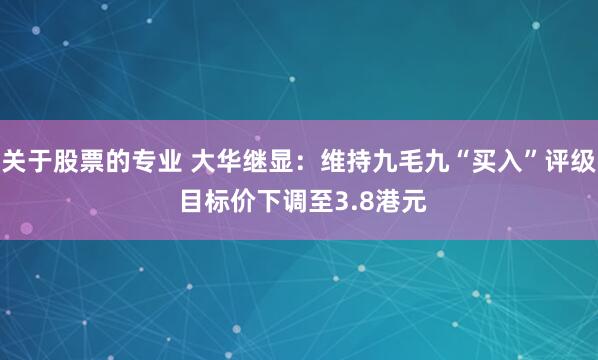 关于股票的专业 大华继显：维持九毛九“买入”评级 目标价下调至3.8港元
