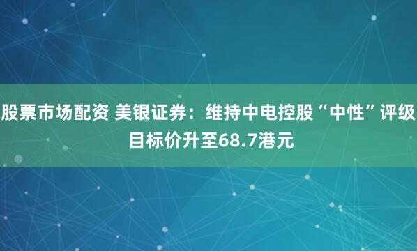 股票市场配资 美银证券：维持中电控股“中性”评级 目标价升至68.7港元