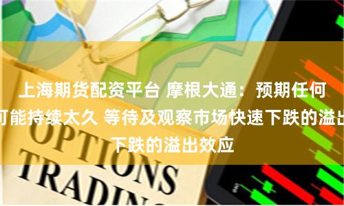 上海期货配资平台 摩根大通：预期任何反弹可能持续太久 等待及观察市场快速下跌的溢出效应