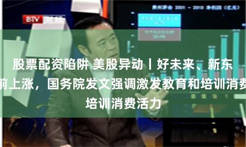 股票配资陷阱 美股异动丨好未来、新东方盘前上涨，国务院发文强调激发教育和培训消费活力