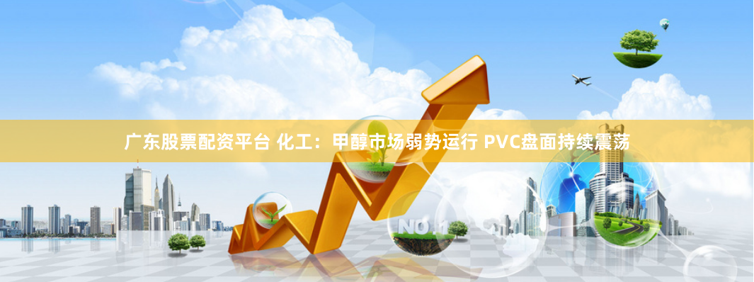 广东股票配资平台 化工：甲醇市场弱势运行 PVC盘面持续震荡