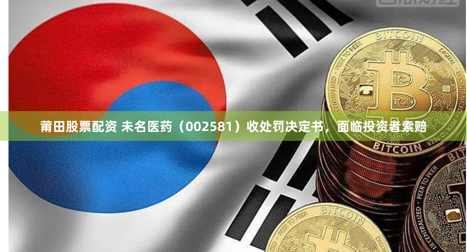 莆田股票配资 未名医药（002581）收处罚决定书，面临投资者索赔