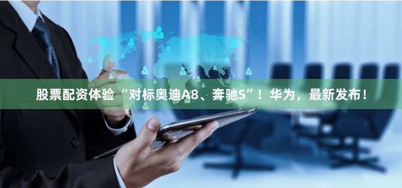 股票配资体验 “对标奥迪A8、奔驰S”！华为，最新发布！